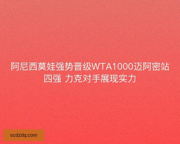 阿尼西莫娃强势晋级WTA1000迈阿密站四强 力克对手展现实力